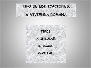 TIPO DE EDIFICACIONES.TIPO DE EDIFICACIONES.
6-VIVIENDA ROMANA6-VIVIENDA ROMANA
TIPOS:
A-INSULAE.
B-DOMUS.
C-VILLAE.
 
