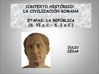 CONTEXTO HISTÓRICO:CONTEXTO HISTÓRICO:
LA CIVILIZACIÓN ROMANALA CIVILIZACIÓN ROMANA
ETAPAS: LA REPÚBLICAETAPAS: LA REPÚBLICA
(S. VI a C.- S. I a C.)(S. VI a C.- S. I a C.)
JULIOJULIO
CÉSARCÉSAR
 