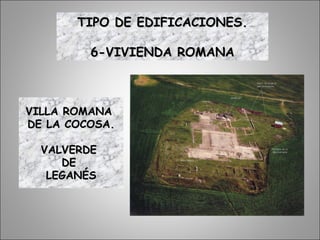 VILLA ROMANAVILLA ROMANA
DE LA COCOSA.DE LA COCOSA.
VALVERDEVALVERDE
DEDE
LEGANÉSLEGANÉS
TIPO DE EDIFICACIONES.TIPO DE EDIFICACIONES.
6-VIVIENDA ROMANA6-VIVIENDA ROMANA
 