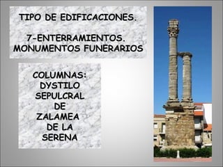 COLUMNAS:COLUMNAS:
DYSTILODYSTILO
SEPULCRALSEPULCRAL
DEDE
ZALAMEAZALAMEA
DE LADE LA
SERENASERENA
TIPO DE EDIFICACIONES.TIPO DE EDIFICACIONES.
7-ENTERRAMIENTOS.7-ENTERRAMIENTOS.
MONUMENTOS FUNERARIOSMONUMENTOS FUNERARIOS
 