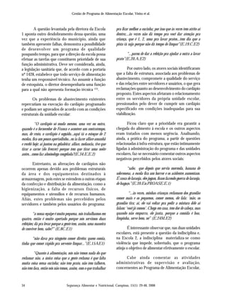 Segurança Alimentar e Nutricional, Campinas, 15(1): 29-48, 2008
Gestão de Programa de Alimentação Escolar, Vieira et al.
34
A questão levantada pela diretora da Escola
1 aponta outro desdobramento dessa questão, uma
vez que a experiência do município, ainda que
também apresente falhas, demonstra a possibilidade
de desenvolver um programa de qualidade
poupando tempo, para que a direção da escola possa
efetuar as tarefas que constituem prioridade de sua
função administrativa. Deve ser considerada, ainda,
a legislação sanitária que, de acordo com a portaria
nº 1428, estabelece que todo serviço de alimentação
tenha um responsável técnico. Ao assumir a função
de estoquista, o diretor desempenharia uma função
para a qual não apresenta formação técnica (15)
.
Os problemas de abastecimento existentes
repercutiam na execução do cardápio programado
e podiam ser agravados de acordo com as condições
estruturais da unidade escolar:
“O cardápio só muda mesmo, uma vez ou outra,
quando é o fornecedor de Franca e acontece um contratempo,
mas, de resto, o cardápio é seguido...aqui tá o estoque de 2
escolas, fica um pouco apertadinho...eu ia fazer alface amanhã
e recebi hoje; aí juntou na geladeira: alface, melancia, tive que
tirar a carne (do freezer) porque tem que tirar uma noite
antes...como faz almôndega congelada?(E.34.E.E.2)
Entretanto, as alterações de cardápios não
ocorrem apenas devido aos problemas estruturais
da área e dos equipamentos destinados à
armazenagem, pois estes se estendem a outras etapas
da confecção e distribuição da alimentação, como a
higienização, a falta de recursos físicos, de
equipamentos e utensílios e de recursos humanos.
Aliás, estes problemas são percebidos pelos
servidores e também pelos usuários do programa:
“a nossa equipe é muito pequena, nós trabalhamos em
quatro, então é muito apertado porque nós servimos duas
refeições; dá pra levar porque a gente tem, assim, uma maneira
de conviver bem, sabe?” (E.8C.E1)
“não dava pra ninguém comer direito; quem comia,
tinha que comer rápido pra servente limpar...”(E.15AE1)
“Quanto à alimentação, nós não temos nada do que
reclamar não, a única coisa que a gente reclama é que falta
muita coisa nessa cozinha; não tem prato, não tem talheres,
não tem faca, então nós não temos, assim, com o que trabalhar
pra ficar melhor a cozinha; por isso que às vezes tem atrito aí
dentro;...às vezes não dá tempo pra você dar atenção pra
criança, que é 1, 2, uma pra lavar pratos...tem dia que a
pista tá suja porque não dá tempo de limpar”(E.19.C.E2)
“...parou de dar a refeição pra ajudar a outra a lavar
prato”(E.20.A.E2)
Por outro lado, os atores sociais identificaram
que a falta de estrutura, associada aos problemas de
abastecimento, compromete a qualidade do serviço
e das relações entre servidores e usuários, o que gera
reclamações quanto ao desenvolvimento do cardápio
proposto. Estes aspectos afetaram o relacionamento
entre os servidores da própria unidade escolar,
pressionados pelo dever de cumprir um cardápio
especificado em condições inadequadas para sua
viabilização.
Ficou claro que a prioridade era garantir a
chegada do alimento à escola e os outros aspectos
eram tratados com menos urgência. Analisando,
ainda, a prática do programa, a partir de questões
relacionadas à infra-estrutura, que estão intimamente
ligadas à administração do programa e das unidades
escolares, faz-se necessário comentar outros aspectos
negativos percebidos pelos atores sociais:
“sabe, que depois que serviu merenda, banana de
sobremesa, a escola fica um horror e os acidentes aumentam.
É casca de laranja, eles jogam, ficam fazendo guerra de laranja,
de bagaço.”(E.39.En.PROASE.E.1)
“...às vezes, minhas crianças reclamam dos grandão
comer mais e os pequenos, comer menos, ele fala: ‘mãe, os
grandão tira; aí, ele vai voltar pra pedir a mistura dele aí
falam: ‘você já comeu’. Chega em casa, tem dor de cabeça, mas
quando não empurra, ele janta, porque a comida é boa,
limpinha, serve bem, né” (E.24M.E2)
É interessante observar que, nas duas unidades
escolares, está presente a questão da indisciplina e,
na Escola 2, a indisciplina materializa-se como
violência que impede, sobretudo, que o programa
atinja o objetivo de alimentar efetivamente o escolar.
Cabe ainda comentar as atividades
administrativas de supervisão e avaliação,
concernentes ao Programa de Alimentação Escolar,
 