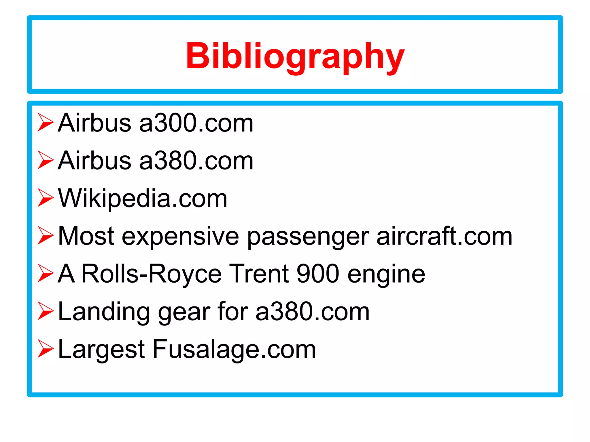 Bibliography
Airbus a300.com
Airbus a380.com
Wikipedia.com
Most expensive passenger aircraft.com
A Rolls-Royce Trent 900 engine
Landing gear for a380.com
Largest Fusalage.com
 