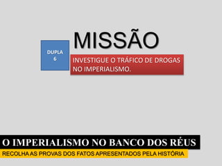 O IMPERIALISMO NO BANCO DOS RÉUS
RECOLHA AS PROVAS DOS FATOS APRESENTADOS PELA HISTÓRIA
MISSÃO
INVESTIGUE O TRÁFICO DE DROGAS
NO IMPERIALISMO.
DUPLA
6
 