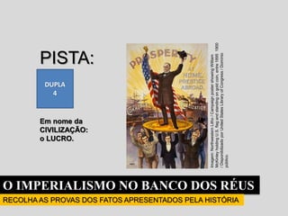 O IMPERIALISMO NO BANCO DOS RÉUS
RECOLHA AS PROVAS DOS FATOS APRESENTADOS PELA HISTÓRIA
DUPLA
4
PISTA:
Em nome da
CIVILIZAÇÃO:
o LUCRO.
Imagem:
Northwestern
Litho
/
Campaign
poster
showing
William
McKinley
holding
U.S.
flag
and
standing
on
gold
coin,
entre
1895
1900
/
Disponibilizado
por
United
States
Library
of
Congress
/
Domínio
público.
 