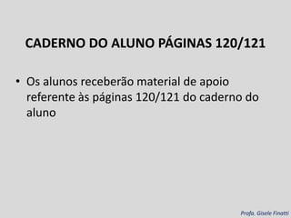 CADERNO DO ALUNO PÁGINAS 120/121
Profa. Gisele Finatti
• Os alunos receberão material de apoio
referente às páginas 120/121 do caderno do
aluno
 