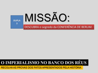 O IMPERIALISMO NO BANCO DOS RÉUS
RECOLHA AS PROVAS DOS FATOS APRESENTADOS PELA HISTÓRIA
DESCUBRA o segredo da CONFERÊNCIA DE BERLIM.
DUPLA
3
MISSÃO:
 