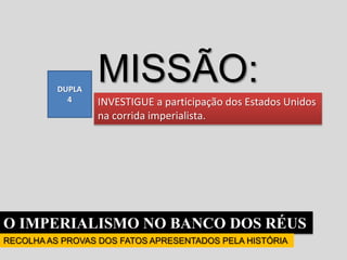 O IMPERIALISMO NO BANCO DOS RÉUS
RECOLHA AS PROVAS DOS FATOS APRESENTADOS PELA HISTÓRIA
INVESTIGUE a participação dos Estados Unidos
na corrida imperialista.
DUPLA
4
MISSÃO:
 
