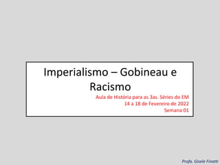 Imperialismo – Gobineau e
Racismo
Aula de História para as 3as. Séries do EM
14 a 18 de Fevereiro de 2022
Semana 01
Profa. Gisele Finatti
 