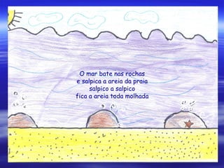 O mar bate nas rochas
e salpica a areia da praia
salpico a salpico
fica a areia toda molhada
 