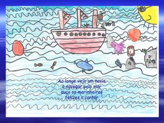 Ao longe vejo um navio
a navegar pelo mar
ouço os marinheiros
felizes a cantar
 