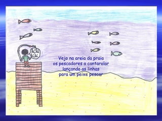 Vejo na areia da praia
os pescadores a cantarolar
lançando as linhas
para um peixe pescar
 