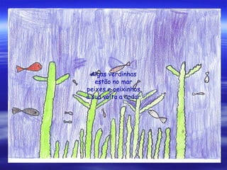 Algas verdinhas
estão no mar
peixes e oeixinhos
à sua volta a nadar
 