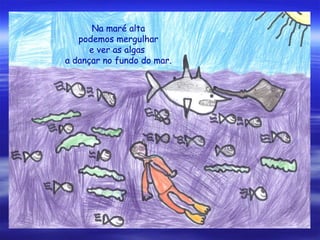 Na maré alta
podemos mergulhar
e ver as algas
a dançar no fundo do mar.
 