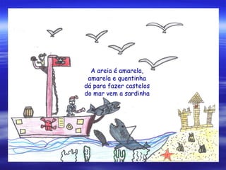 A areia é amarela
amarela e quentinha
dá para fazer castelos
do mar vem a sardinha
A areia é amarela,
amarela e quentinha
dá para fazer castelos
do mar vem a sardinha
 