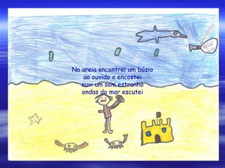 Na areia encontrei um búzio
ao ouvido o encostei
ouvi um som estranho
ondas do mar escutei
 