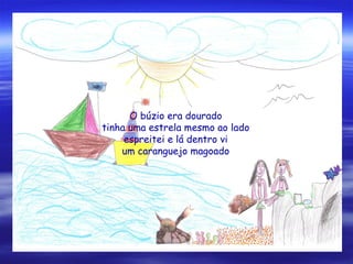 O búzio era dourado
tinha uma estrela mesmo ao lado
espreitei e lá dentro vi
um caranguejo magoado
 
