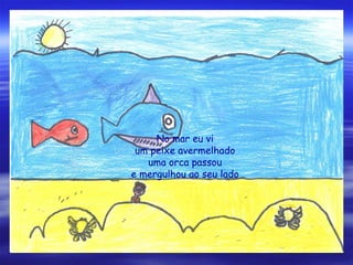 No mar eu vi
um peixe avermelhado
uma orca passou
e mergulhou ao seu lado
 