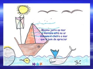 Mesmo junto ao mar
a maresia está no ar
maresia é cheiro a mar
que é bom de apreciar
 