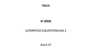 FÍSICA
3ª SÉRIE
SUPERFÍCIES EQUIPOTENCIAIS 2
AULA 27
 
