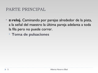 PARTE PRINCIPAL El  reloj.  Caminando por parejas alrededor de la pista, a la señal del maestro la última pareja adelanta a toda la fila pero no puede correr. Toma de pulsaciones Alberto Navarro Elbal 