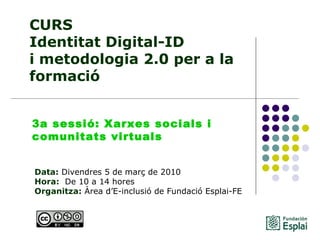 CURS Identitat Digital-ID  i metodologia 2.0 per a la formació Data:  Divendres 5 de març de 2010 Hora:   De 10 a 14 hores   Organitza:  Àrea d’E-inclusió de Fundació Esplai-FE   3a sessió: Xarxes socials i comunitats virtuals 