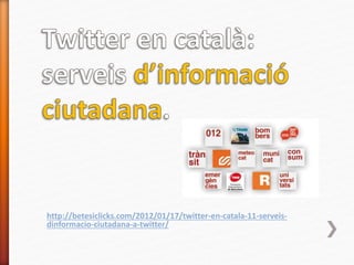 http://betesiclicks.com/2012/01/17/twitter-en-catala-11-serveis-
dinformacio-ciutadana-a-twitter/
 