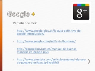 Per saber-ne més:
- http://www.google-plus.es/la-guia-definitiva-de-
google-introduccion/
- http://www.google.com/intl/es/+/business/
- http://googleplus.com.es/manual-de-buenas-
maneras-en-google-plus
- http://www.emezeta.com/articulos/manual-de-uso-
de-google-plus#axzz1pBkogNhG
 