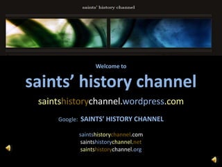 Welcome tosaints’ history channelhsaintshistorychannel.wordpress.comGoogle:  SAINTS’ HISTORY CHANNELsaintshistorychannel.comsaintshistorychannel.netsaintshistorychannel.org 
