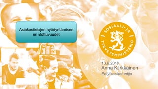 13.6.2019
Anna Kärkkäinen
Erityisasiantuntija
Asiakastietojen hyödyntämisen
eri ulottuvuudet
 