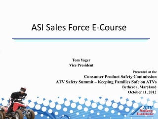 ASI Sales Force E-Course


             Tom Yager
            Vice President
                                           Presented at the
                   Consumer Product Safety Commission
      ATV Safety Summit – Keeping Families Safe on ATVs
                                      Bethesda, Maryland
                                         October 11, 2012
 