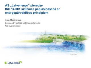 AS „Latvenergo” pieredze
ISO 14 001 sistēmas paplašināšanā ar
energopārvaldības principiem
Iveta Maslinarska
Energopārvaldības sistēmas inženieris
AS «Latvenergo»
 