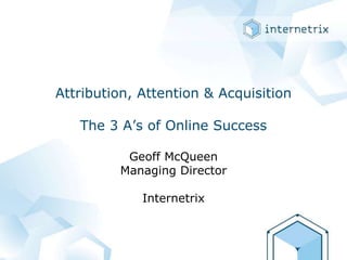 Attribution, Attention & AcquisitionThe 3 A’s of Online Success Geoff McQueenManaging DirectorInternetrix 