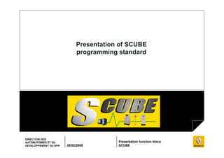 26/02/2008
Presentation function blocs
SCUBE
DIRECTION DES
AUTOMATISMES ET DU
DEVELOPPEMENT DU SPR
Presentation of SCUBE
programming standard
 