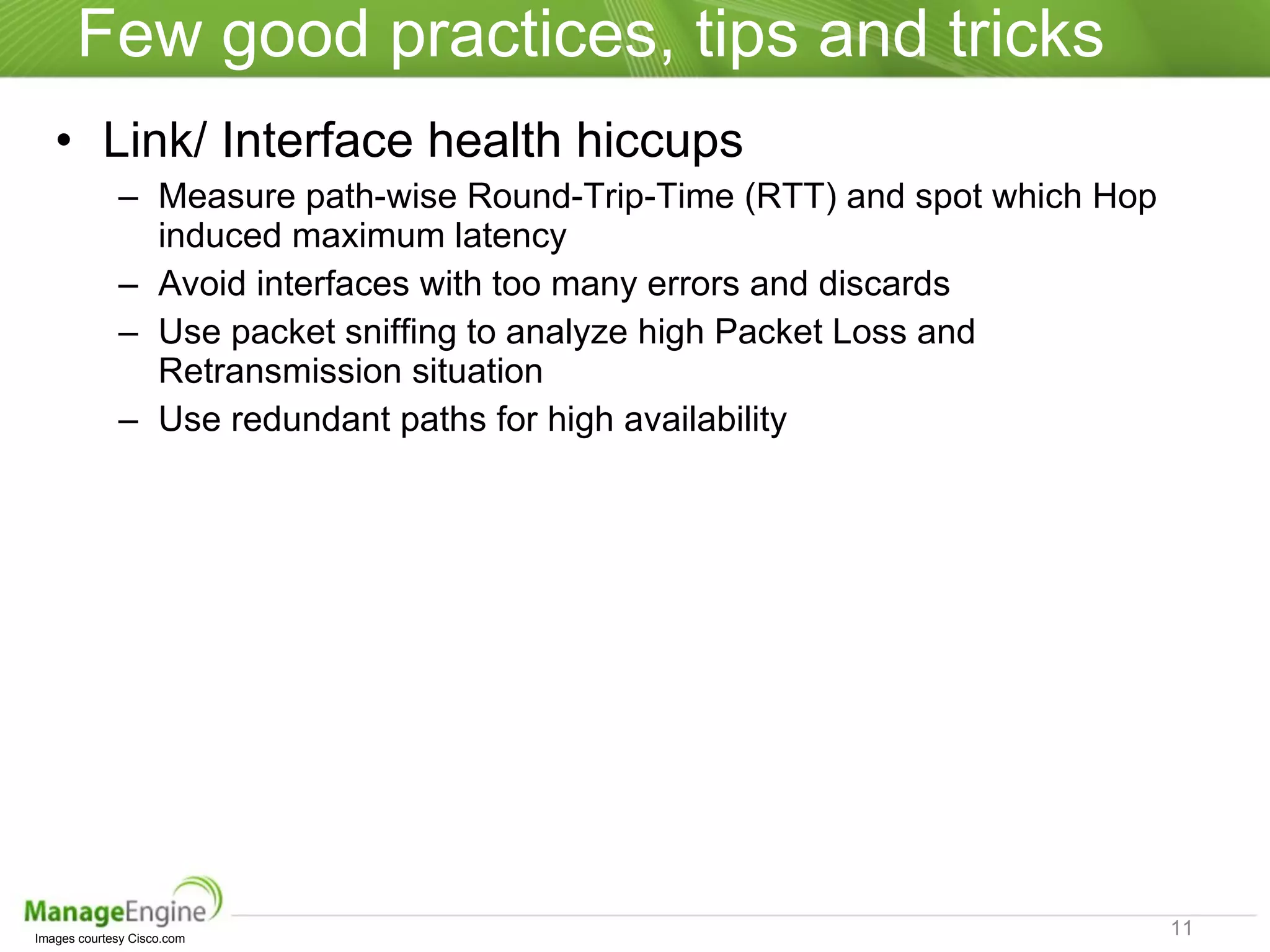 Few good practices, tips and tricks Link/ Interface health hiccups  Measure path-wise Round-Trip-Time (RTT) and spot which Hop induced maximum latency Avoid interfaces with too many errors and discards Use packet sniffing to analyze high Packet Loss and Retransmission situation Use redundant paths for high availability Images courtesy Cisco.com  