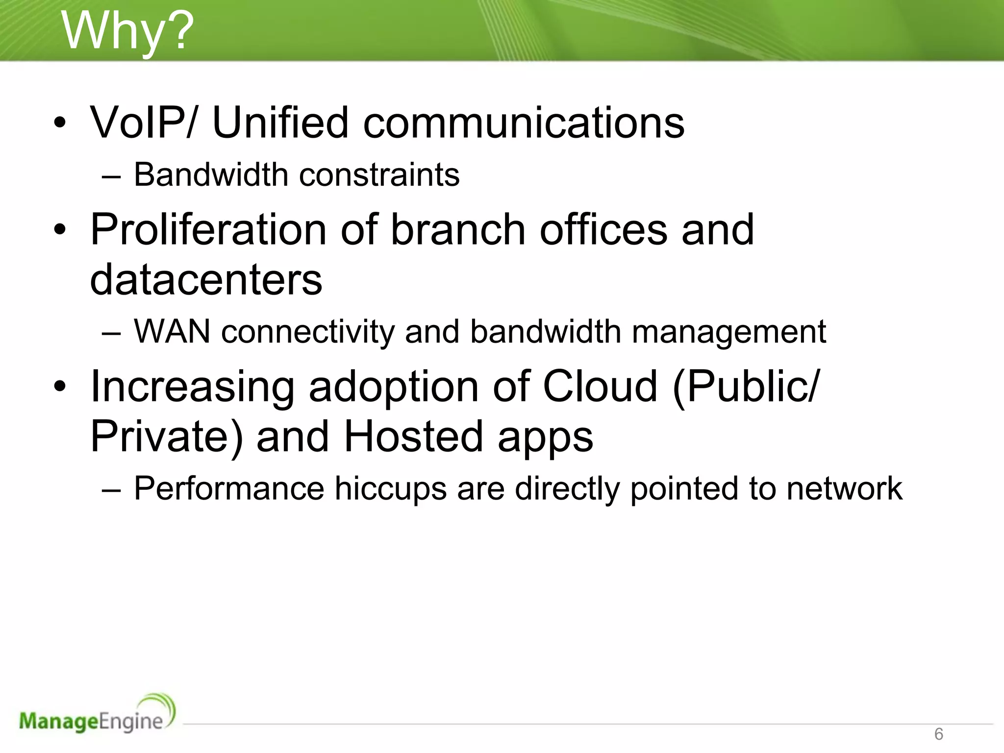 Why? VoIP/ Unified communications Bandwidth constraints  Proliferation of branch offices and datacenters  WAN connectivity and bandwidth management Increasing adoption of Cloud (Public/ Private) and Hosted apps Performance hiccups are directly pointed to network 