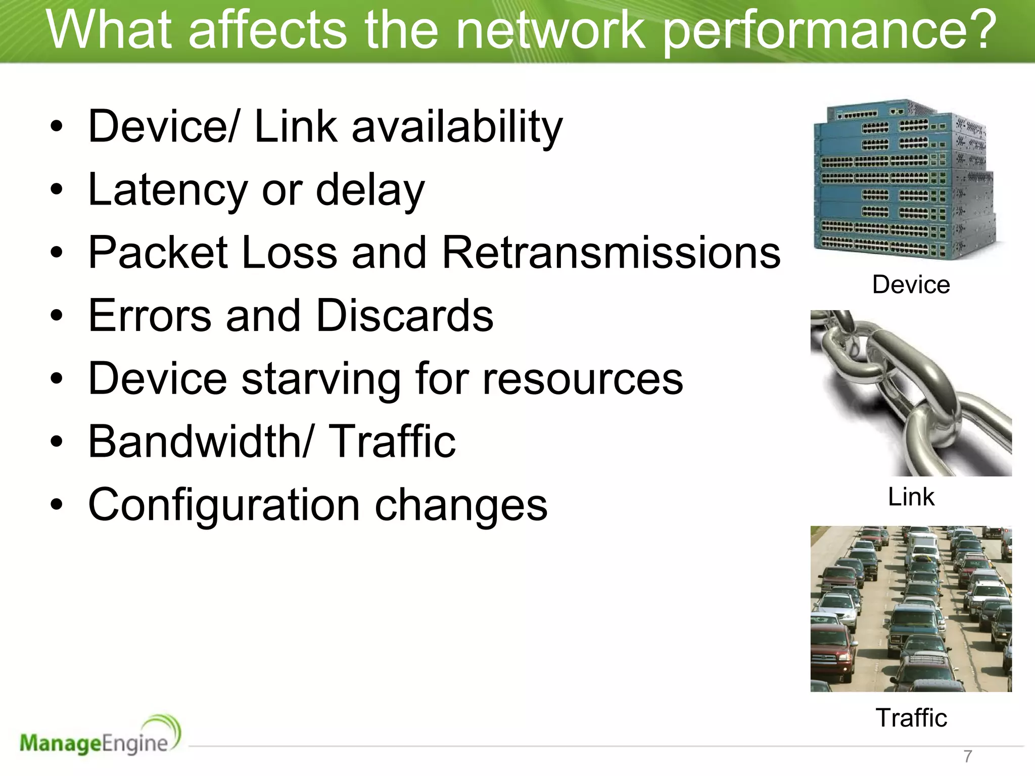 What affects the network performance? Device/ Link availability  Latency or delay Packet Loss and Retransmissions  Errors and Discards Device starving for resources Bandwidth/ Traffic Configuration changes Device Link Traffic 