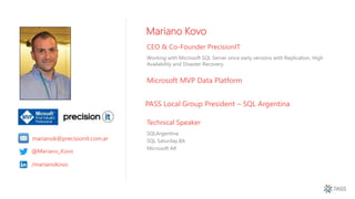 Technical Speaker
SQLArgentina
SQL Saturday BA
Microsoft AR
Mariano Kovo
CEO & Co-Founder PrecisionIT
Working with Microsoft SQL Server since early versions with Replication, High
Availability and Disaster Recovery.
Microsoft MVP Data Platform
@Mariano_Kovo
/marianokovo
marianok@precisionit.com.ar
PASS Local Group President – SQL Argentina
 