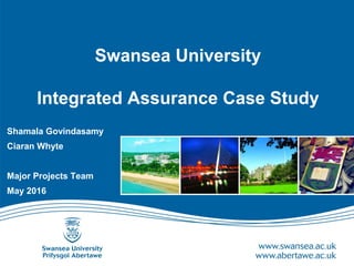 Swansea University
Integrated Assurance Case Study
Shamala Govindasamy
Ciaran Whyte
Major Projects Team
May 2016
 