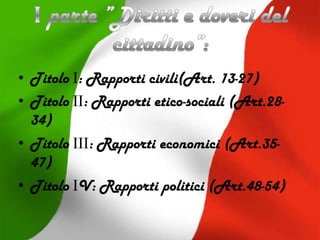 • Titolo I: Rapporti civili(Art. 13-27)
• Titolo II: Rapporti etico-sociali (Art.28-
34)
• Titolo III: Rapporti economici (Art.35-
47)
• Titolo IV: Rapporti politici (Art.48-54)
 