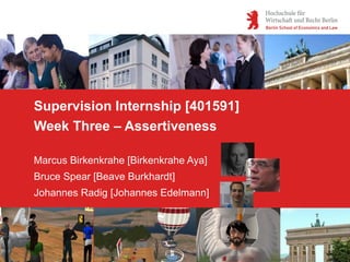 Supervision Internship [401591]
Week Three – Assertiveness

Marcus Birkenkrahe [Birkenkrahe Aya]
Bruce Spear [Beave Burkhardt]
Johannes Radig [Johannes Edelmann]
 