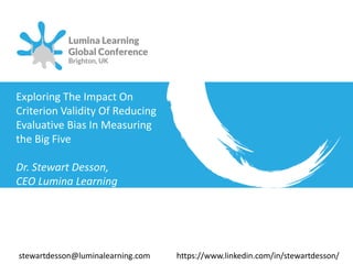 Exploring The Impact On
Criterion Validity Of Reducing
Evaluative Bias In Measuring
the Big Five
Dr. Stewart Desson,
CEO Lumina Learning
stewartdesson@luminalearning.com https://www.linkedin.com/in/stewartdesson/
 