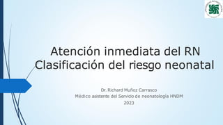 Atención inmediata del RN
Clasificación del riesgo neonatal
Dr. Richard Muñoz Carrasco
Médico asistente del Servicio de neonatología HNDM
2023
 