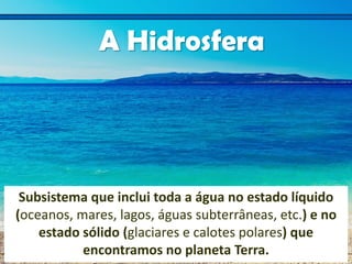 A. Estima
A Hidrosfera
Subsistema que inclui toda a água no estado líquido
(oceanos, mares, lagos, águas subterrâneas, etc...