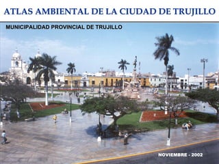 ATLAS AMBIENTAL DE LA CIUDAD DE TRUJILLOATLAS AMBIENTAL DE LA CIUDAD DE TRUJILLO
MUNICIPALIDAD PROVINCIAL DE TRUJILLOMUNICIPALIDAD PROVINCIAL DE TRUJILLO
NOVIEMBRE - 2002
 