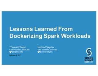 Lessons Learned From
Dockerizing Spark Workloads
Thomas Phelan Nanda Vijaydev
Chief Architect, BlueData Data Scientist, BlueData
@tapbluedata @nandavijaydev
February 8, 2017
 