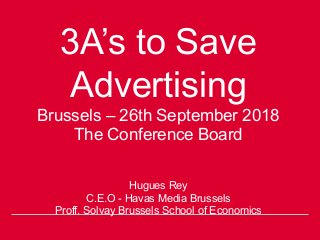 3A’s to Save
Advertising
Brussels – 26th September 2018
The Conference Board
Hugues Rey
C.E.O - Havas Media Brussels
Proff. Solvay Brussels School of Economics
 