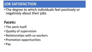 JOB SATISFACTION
•The degree to which individuals feel positively or
negatively about their jobs
Facets:
•The work itself
•Quality of supervision
•Relationships with co-workers
•Promotion opportunities
•Pay
 
