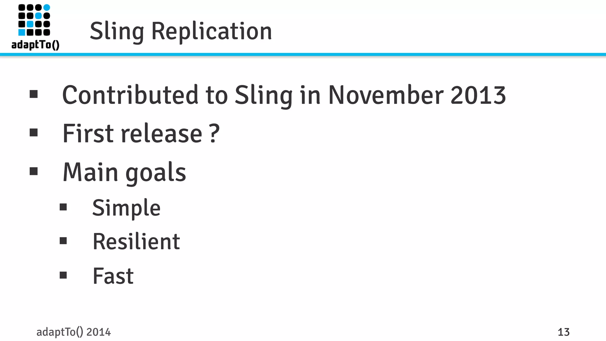 Sling Replication 
§ Contributed to Sling in November 2013 
§ First release ? 
§ Main goals 
§ Simple 
§ Resilient 
§ Fast 
adaptTo() 2014 13 
 