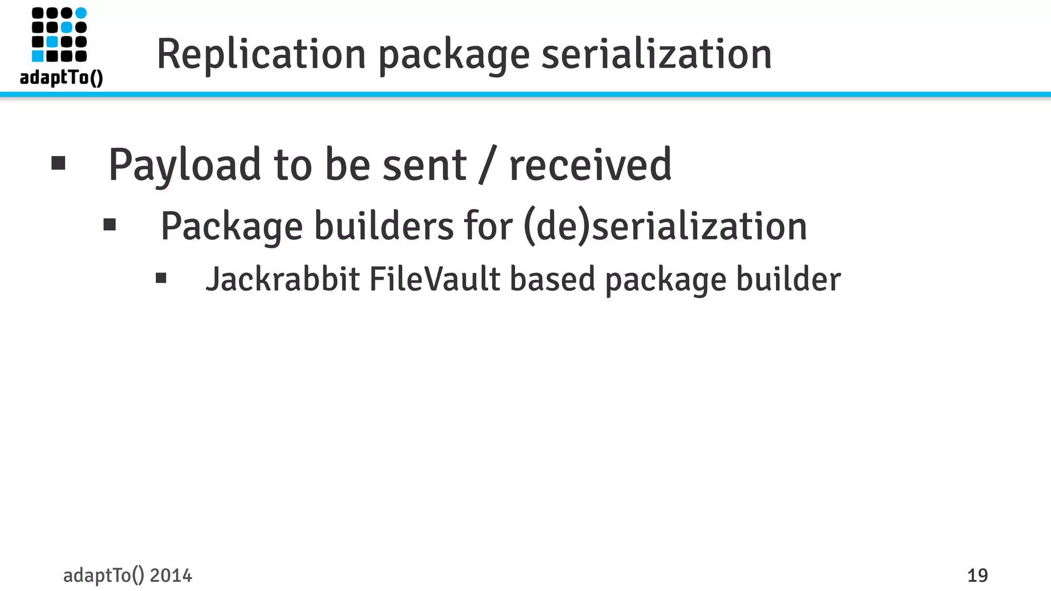 Replication package serialization 
§ Payload to be sent / received 
§ Package builders for (de)serialization 
§ Jackrabbit FileVault based package builder 
adaptTo() 2014 19 
 