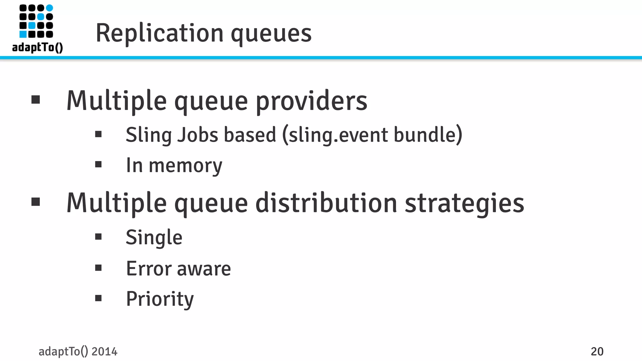 Replication queues 
§ Multiple queue providers 
§ Sling Jobs based (sling.event bundle) 
§ In memory 
§ Multiple queue distribution strategies 
§ Single 
§ Error aware 
§ Priority 
adaptTo() 2014 20 
 